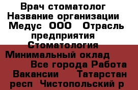 Врач стоматолог › Название организации ­ Медус, ООО › Отрасль предприятия ­ Стоматология › Минимальный оклад ­ 150 000 - Все города Работа » Вакансии   . Татарстан респ.,Чистопольский р-н